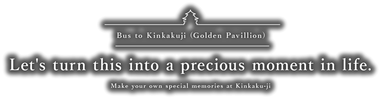 Bus to Kinkakuji (Golden Pavillion) Let's turn this into a precious moment in life. Make your own special memories at Kinkaku-ji