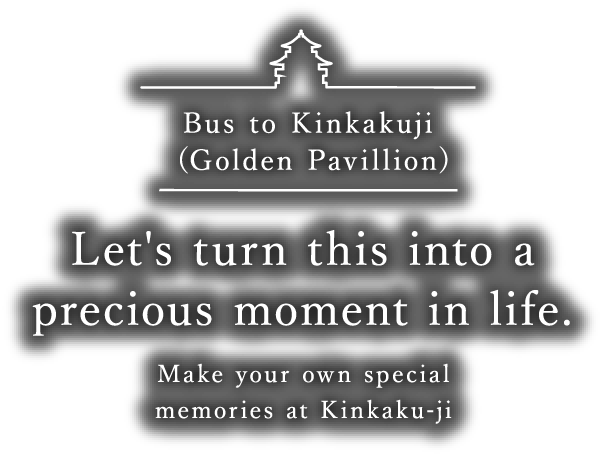 Bus to Kinkakuji (Golden Pavillion) Let's turn this into a precious moment in life. Make your own special memories at Kinkaku-ji