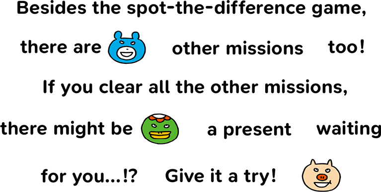 まちがいさがし以外にも別ミッションがあるよ！別ミッションをすべてクリアしたらプレゼントがあるかも…！？チャレンジしてみよう！